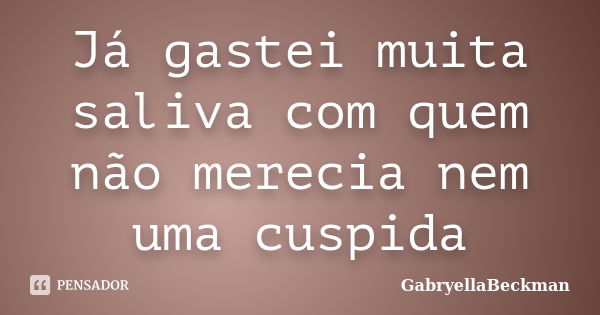 Já gastei muita saliva com quem não merecia nem uma cuspida... Frase de GabryellaBeckman.