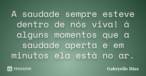 A saudade sempre esteve dentro de nós viva! á alguns momentos que a saudade aperta e em minutos ela está no ar.... Frase de Gabryelle Dias.
