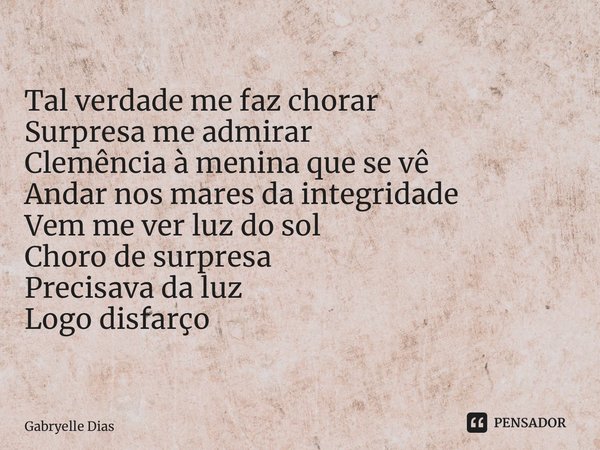 ⁠Tal verdade me faz chorar Surpresa me admirar Clemência à menina que se vê Andar nos mares da integridade Vem me ver luz do sol Choro de surpresa Precisava da ... Frase de Gabryelle Dias.