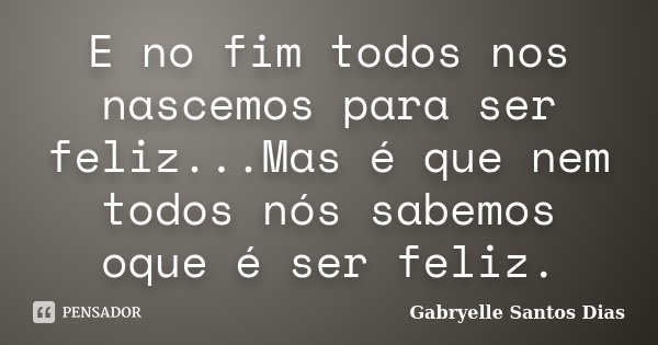 E no fim todos nos nascemos para ser feliz...Mas é que nem todos nós sabemos oque é ser feliz.... Frase de Gabryelle Santos Dias.