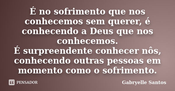 É no sofrimento que nos conhecemos sem querer, é conhecendo a Deus que nos conhecemos. É surpreendente conhecer nôs, conhecendo outras pessoas em momento como o... Frase de Gabryelle Santos.