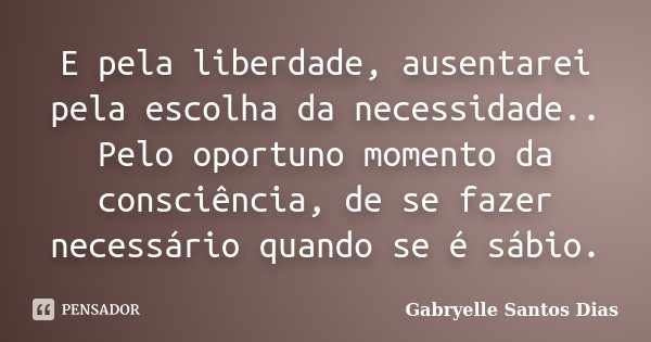 E pela liberdade, ausentarei pela escolha da necessidade.. Pelo oportuno momento da consciência, de se fazer necessário quando se é sábio.... Frase de Gabryelle Santos Dias.