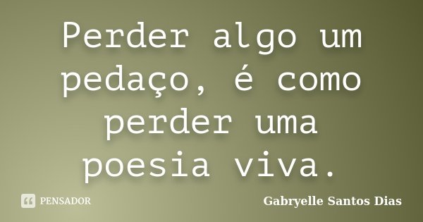 Perder algo um pedaço, é como perder uma poesia viva.... Frase de Gabryelle Santos Dias.