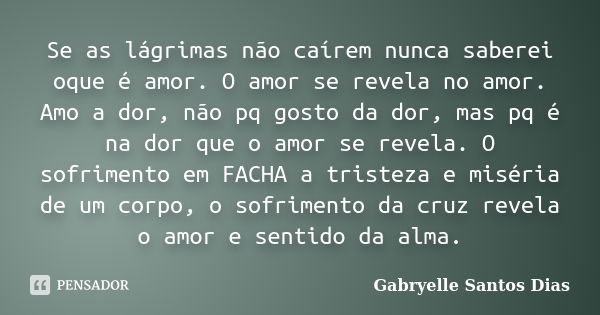 Se as lágrimas não caírem nunca saberei oque é amor. O amor se revela no amor. Amo a dor, não pq gosto da dor, mas pq é na dor que o amor se revela. O sofriment... Frase de Gabryelle Santos Dias.