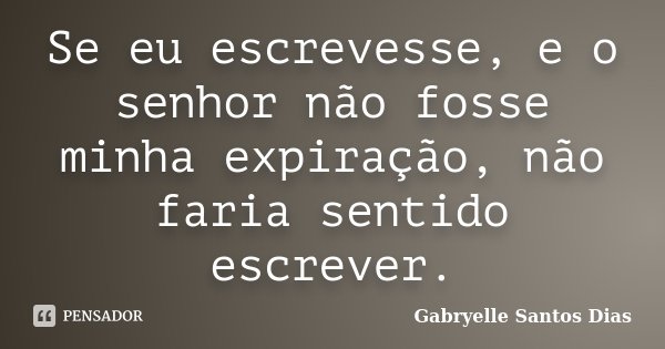 Se eu escrevesse, e o senhor não fosse minha expiração, não faria sentido escrever.... Frase de Gabryelle Santos Dias.