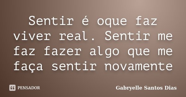 Sentir é oque faz viver real. Sentir me faz fazer algo que me faça sentir novamente... Frase de Gabryelle Santos Dias.