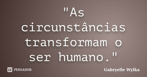 "As circunstâncias transformam o ser humano."... Frase de Gabryelle Wylka.