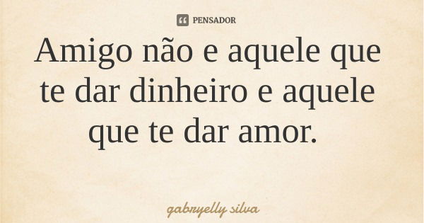 Amigo não e aquele que te dar dinheiro e aquele que te dar amor.... Frase de gabryelly silva.