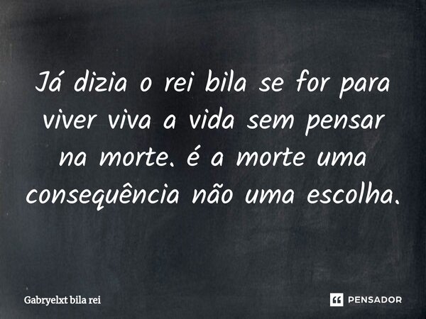 Já dizia o rei bila se for para viver viva a vida sem pensar na morte. é a morte uma consequência não uma escolha.... Frase de Gabryelxt bila rei.