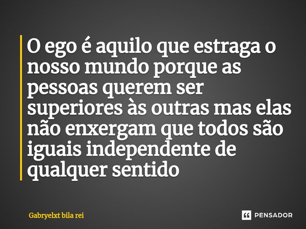 O ego é aquilo que estraga o nosso mundo porque as pessoas querem ser superiores às outras mas elas não enxergam que todos são iguais independente de qualquer s... Frase de Gabryelxt bila rei.