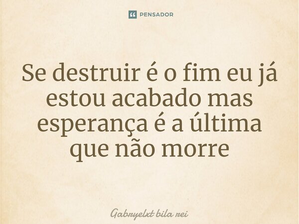 Se destruir é o fim eu já estou acabado mas esperança é a última que não morre⁠... Frase de Gabryelxt bila rei.