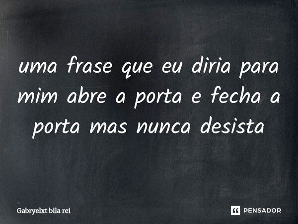 ⁠uma frase que eu diria para mim abre a porta e fecha a porta mas nunca desista... Frase de Gabryelxt bila rei.