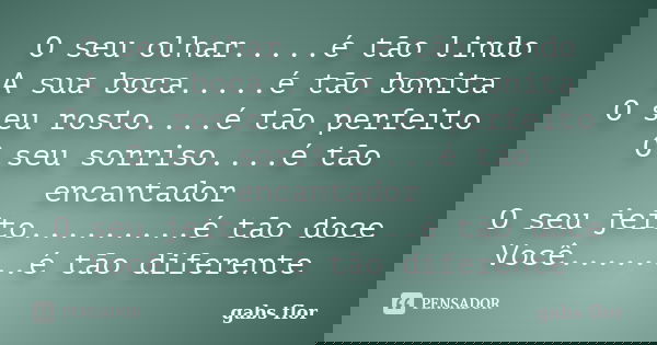 O seu olhar.....é tão lindo A sua boca.....é tão bonita O seu rosto....é tão perfeito O seu sorriso....é tão encantador O seu jeito.........é tão doce Você........ Frase de gabs flor.
