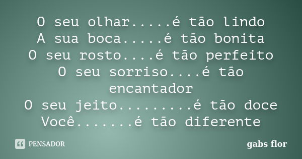 O seu olhar.....é tão lindo A sua boca.....é tão bonita O seu rosto....é tão perfeito O seu sorriso....é tão encantador O seu jeito.........é tão doce Você........ Frase de gabs flor.