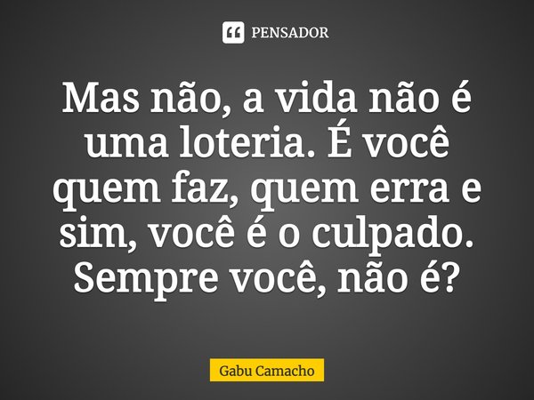 ⁠Mas não, a vida não é uma loteria. É você quem faz, quem erra e sim, você é o culpado. Sempre você, não é?... Frase de Gabu Camacho.