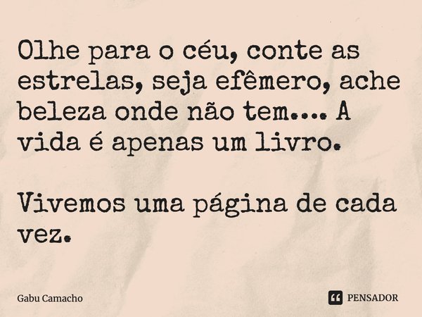 ⁠Olhe para o céu, conte as estrelas, seja efêmero, ache beleza onde não tem…. A vida é apenas um livro. Vivemos uma página de cada vez.... Frase de Gabu Camacho.