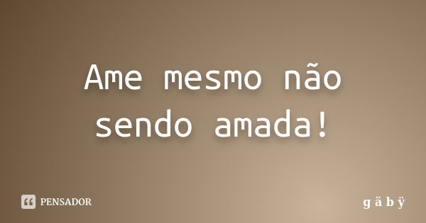 Ame mesmo não sendo amada!... Frase de g ä b ÿ.