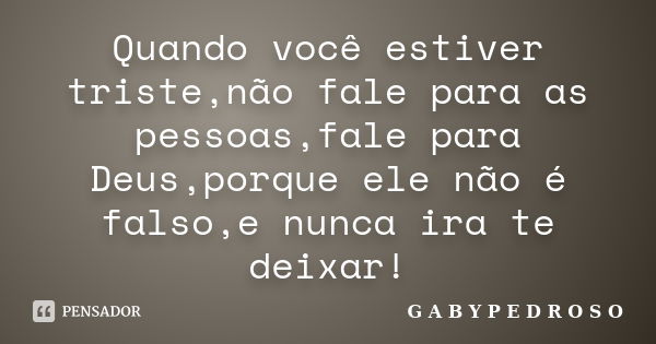 Quando você estiver triste,não fale para as pessoas,fale para Deus,porque ele não é falso,e nunca ira te deixar!... Frase de G A B Y P E D R O S O.