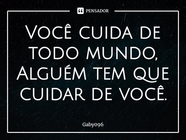 ⁠Você cuida de todo mundo, Alguém tem que cuidar de você.... Frase de Gaby096.