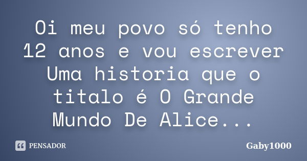 Oi meu povo só tenho 12 anos e vou escrever Uma historia que o titalo é O Grande Mundo De Alice...... Frase de Gaby1000.