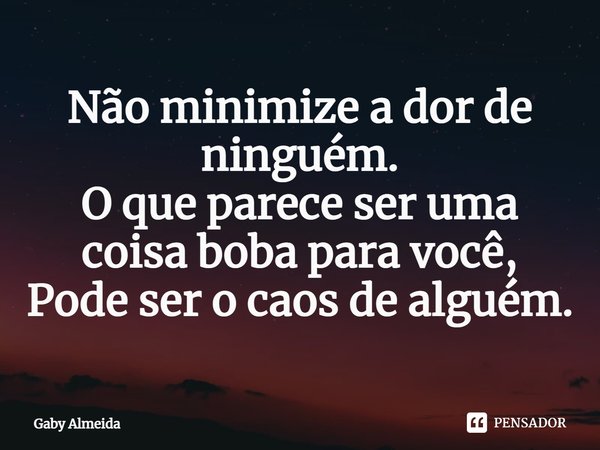 ⁠Não minimize a dor de ninguém. O que parece ser uma coisa boba para você, Pode ser o caos de alguém.... Frase de Gaby Almeida.