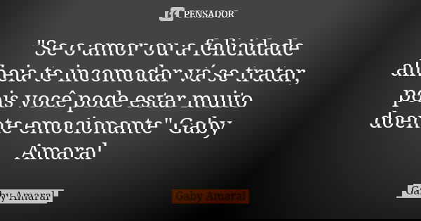 "Se o amor ou a felicidade alheia te incomodar vá se tratar, pois você pode estar muito doente emocionante" Gaby Amaral... Frase de Gaby Amaral.