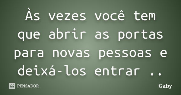 Às vezes você tem que abrir as portas para novas pessoas e deixá-los entrar ..... Frase de Gaby.