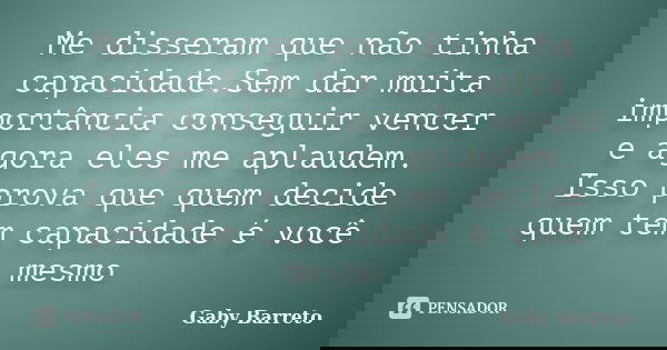 Me disseram que não tinha capacidade.Sem dar muita importância conseguir vencer e agora eles me aplaudem. Isso prova que quem decide quem tem capacidade é você ... Frase de Gaby Barreto.