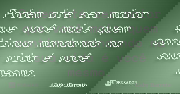 Podem até ser maior que você mais quem continua mandando na sua vida é você mesmo.... Frase de Gaby Barreto.