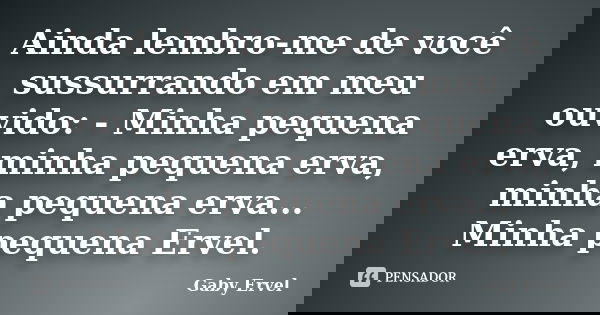 Ainda lembro-me de você sussurrando em meu ouvido: - Minha pequena erva, minha pequena erva, minha pequena erva... Minha pequena Ervel.... Frase de Gaby Ervel.