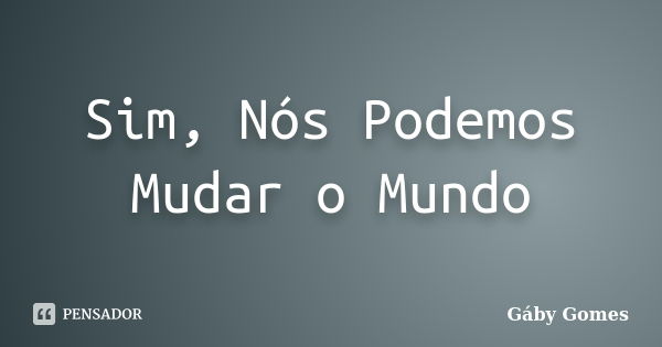 Sim, Nós Podemos Mudar o Mundo... Frase de Gáby Gomes.