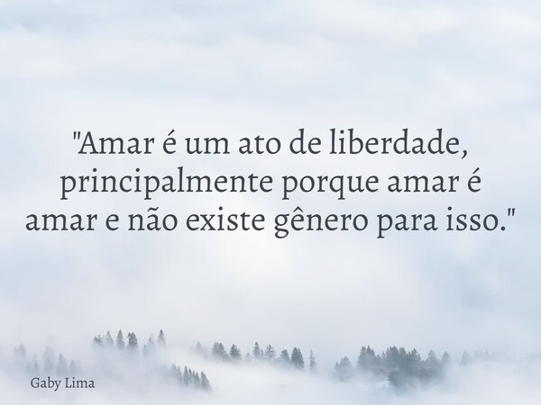 "Amar é um ato de liberdade, principalmente porque amar é amar e não existe gênero para isso."... Frase de Gaby Lima.