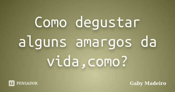 Como degustar alguns amargos da vida,como?... Frase de Gaby Madeiro.