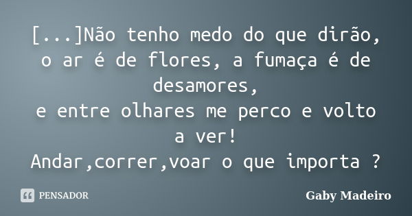 [...]Não tenho medo do que dirão, o ar é de flores, a fumaça é de desamores, e entre olhares me perco e volto a ver! Andar,correr,voar o que importa ?... Frase de Gaby Madeiro.