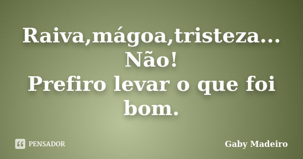 Raiva,mágoa,tristeza... Não! Prefiro levar o que foi bom.... Frase de Gaby Madeiro.