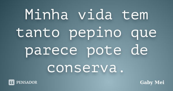 Minha vida tem tanto pepino que parece pote de conserva.... Frase de Gaby Mei.