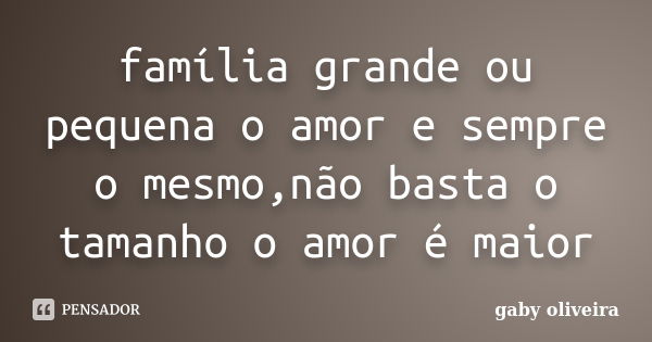 família grande ou pequena o amor e sempre o mesmo,não basta o tamanho o amor é maior... Frase de gaby oliveira.