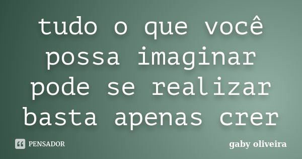 tudo o que você possa imaginar pode se realizar basta apenas crer... Frase de gaby oliveira.