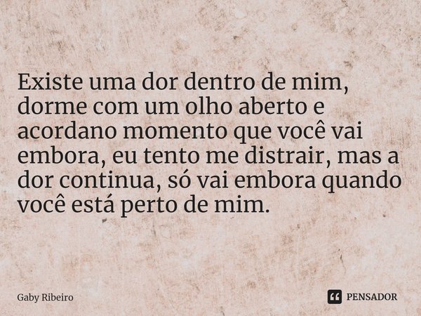 ⁠Existe uma dor dentro de mim, dorme com um olho aberto e acordano momento que você vai embora, eu tento me distrair, mas a dor continua, só vai embora quando v... Frase de Gaby Ribeiro.