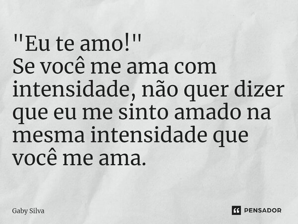 ⁠"Eu te amo!" Se você me ama com intensidade, não quer dizer que eu me sinto amado na mesma intensidade que você me ama.... Frase de Gaby Silva.