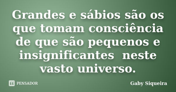 Grandes e sábios são os que tomam consciência de que são pequenos e insignificantes ­ neste vasto universo.... Frase de Gaby Siqueira.