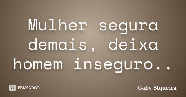 Mulher segura demais, deixa homem inseguro..... Frase de Gaby Siqueira.