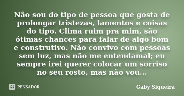 Não sou do tipo de pessoa que gosta de prolongar tristezas, lamentos e coisas do tipo. Clima ruim pra mim, são ótimas chances para falar de algo bom e construti... Frase de Gaby Siqueira.