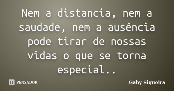 Nem a distancia, nem a saudade, nem a ausência pode tirar de nossas vidas o que se torna especial..... Frase de Gaby Siqueira.