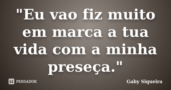 "Eu vao fiz muito em marca a tua vida com a minha preseça."... Frase de Gaby Siqueira.