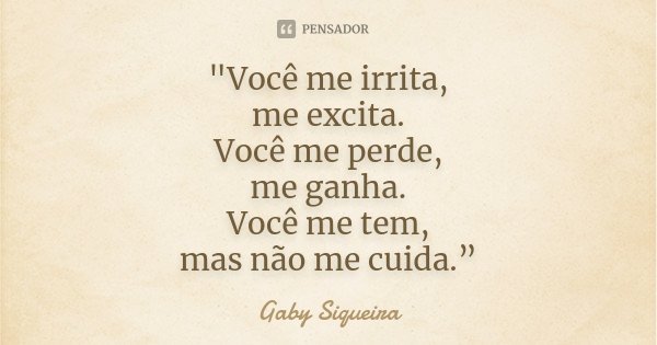 "Você me irrita, me excita. Você me perde, me ganha. Você me tem, mas não me cuida.”... Frase de Gaby Siqueira.