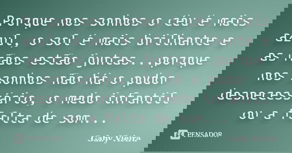 Porque nos sonhos o céu é mais azul, o sol é mais brilhante e as mãos estão juntas...porque nos sonhos não há o pudor desnecessário, o medo infantil ou a falta ... Frase de Gaby Vieira.