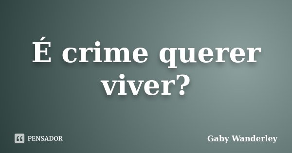 É crime querer viver?... Frase de Gaby Wanderley.