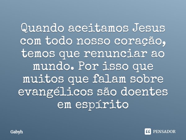 Quando aceitamos Jesus com todo nosso coração, temos que renunciar ao mundo. Por isso que muitos que falam sobre evangélicos são doentes em espírito.... Frase de Gabyh.