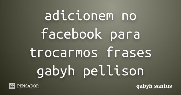 adicionem no facebook para trocarmos frases gabyh pellison... Frase de gabyh santus.